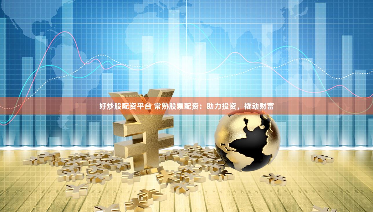 好炒股配资平台 常熟股票配资：助力投资，撬动财富