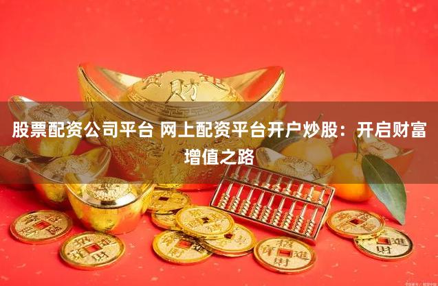 股票配资公司平台 网上配资平台开户炒股：开启财富增值之路