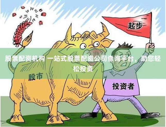 股票配资机构 一站式股票配资公司查询平台，助您轻松投资