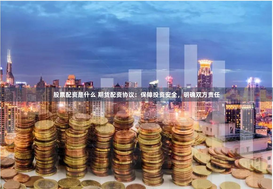股票配资是什么 期货配资协议：保障投资安全，明确双方责任