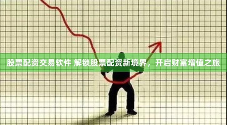 股票配资交易软件 解锁股票配资新境界，开启财富增值之旅