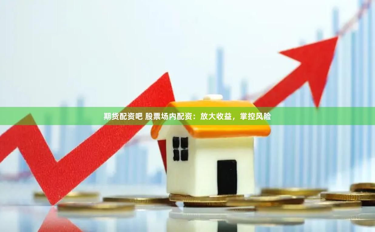 期货配资吧 股票场内配资：放大收益，掌控风险
