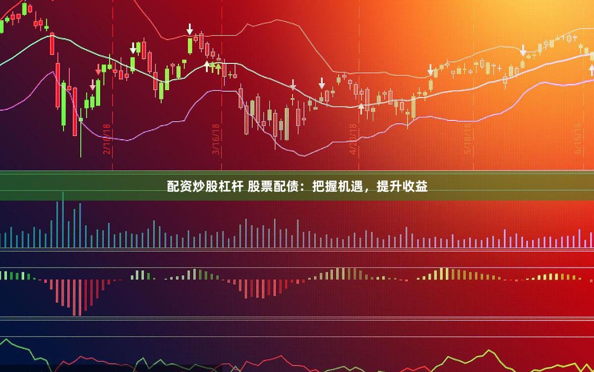 配资炒股杠杆 股票配债：把握机遇，提升收益