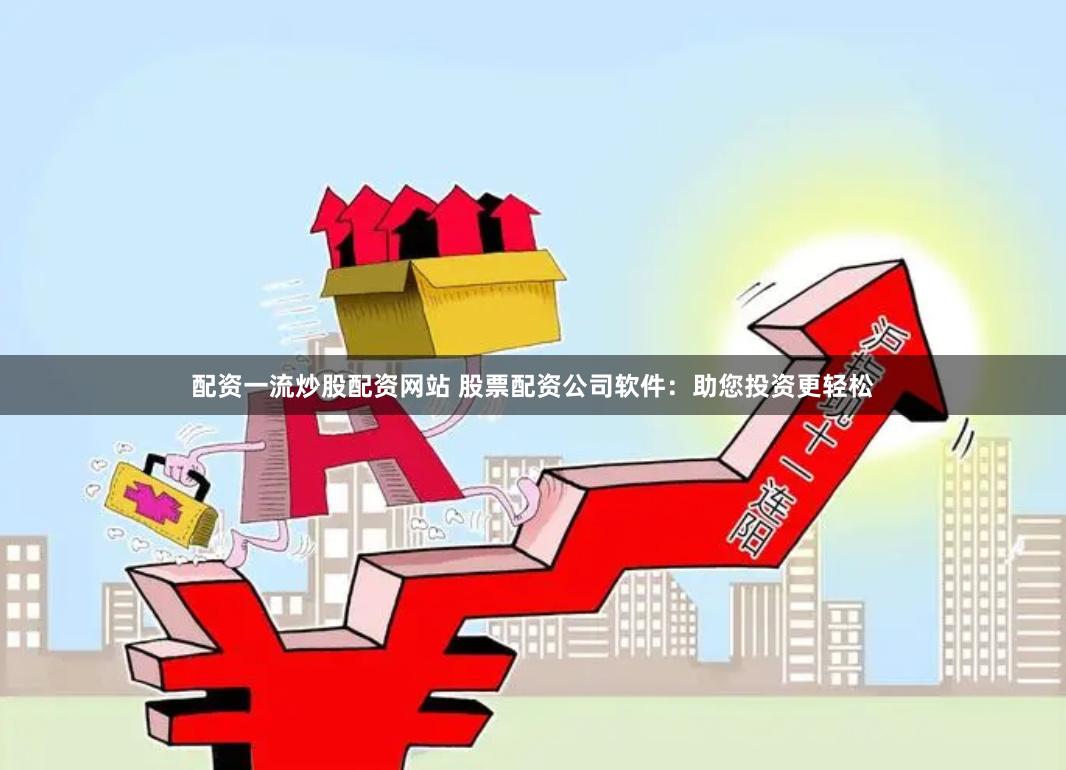 配资一流炒股配资网站 股票配资公司软件：助您投资更轻松