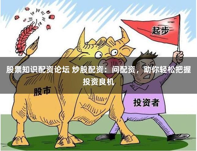 股票知识配资论坛 炒股配资：问配资，助你轻松把握投资良机