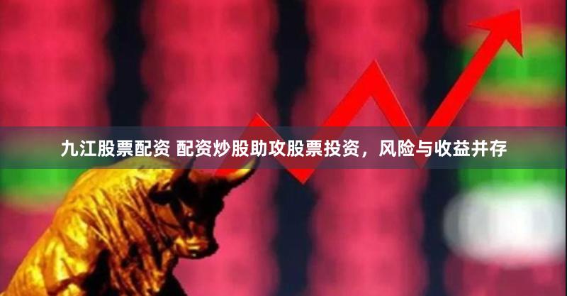 九江股票配资 配资炒股助攻股票投资，风险与收益并存