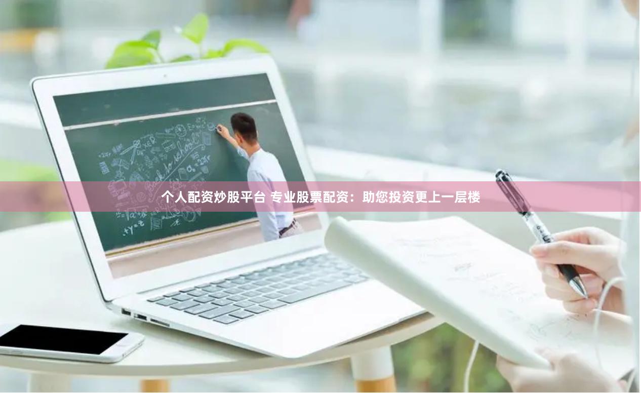 个人配资炒股平台 专业股票配资：助您投资更上一层楼