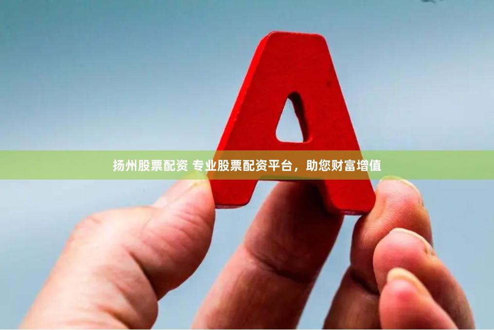 扬州股票配资 专业股票配资平台，助您财富增值