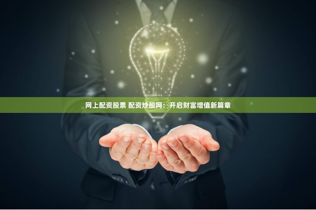 网上配资股票 配资炒股网：开启财富增值新篇章