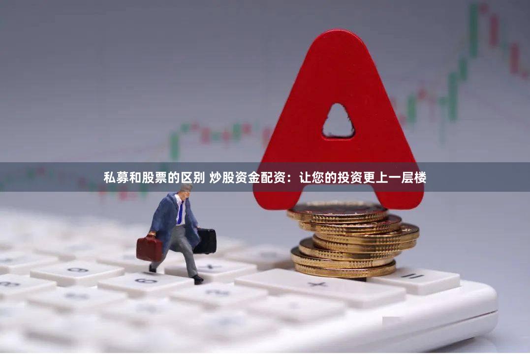 私募和股票的区别 炒股资金配资：让您的投资更上一层楼
