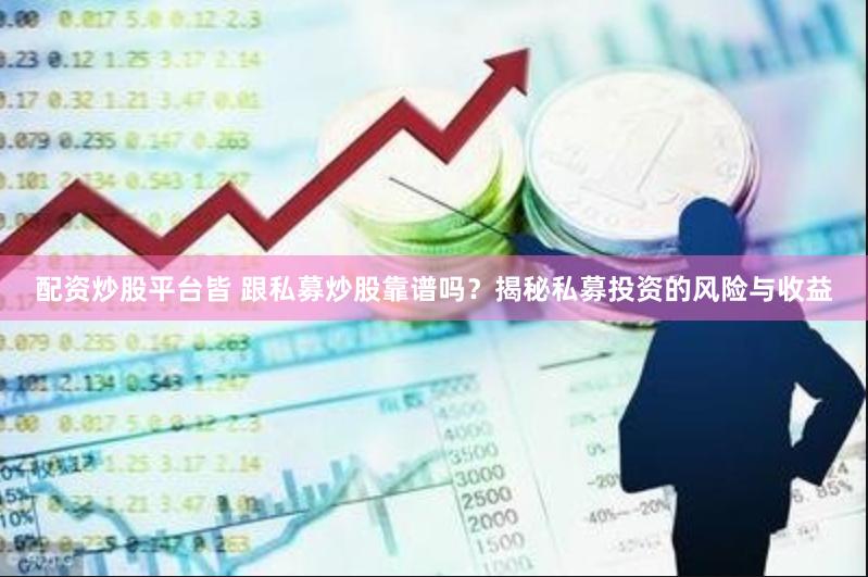 配资炒股平台皆 跟私募炒股靠谱吗？揭秘私募投资的风险与收益