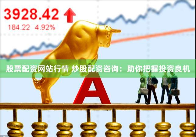 股票配资网站行情 炒股配资咨询：助你把握投资良机