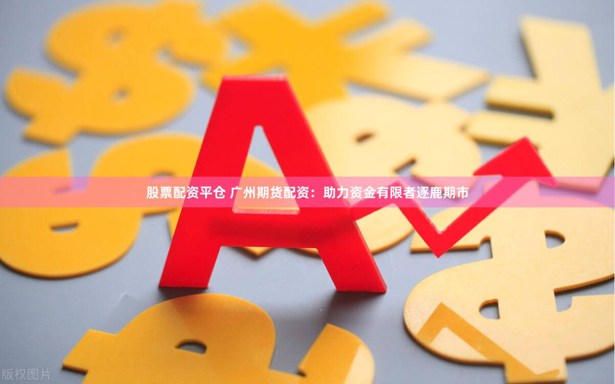 股票配资平仓 广州期货配资：助力资金有限者逐鹿期市