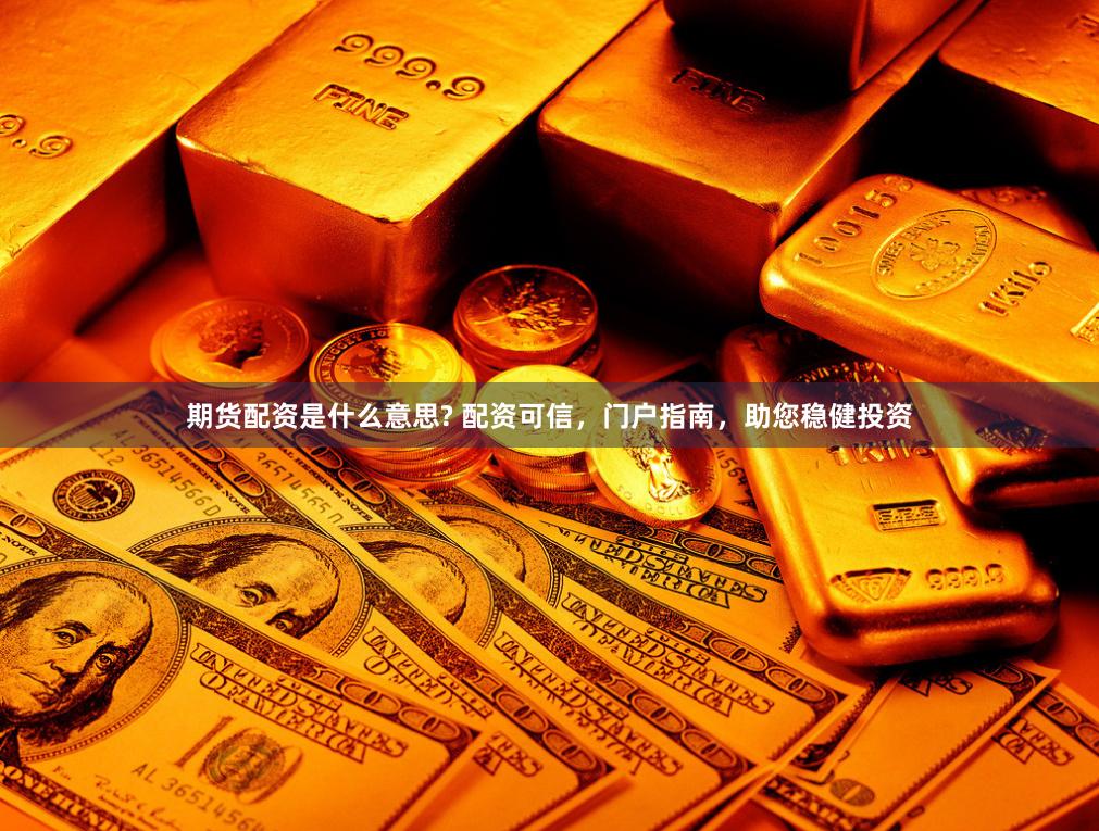 期货配资是什么意思? 配资可信，门户指南，助您稳健投资