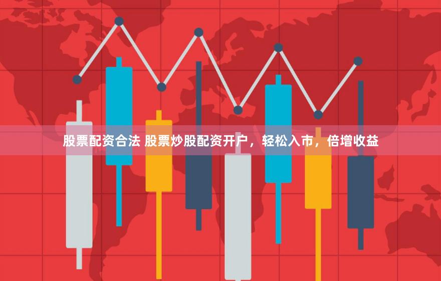 股票配资合法 股票炒股配资开户，轻松入市，倍增收益