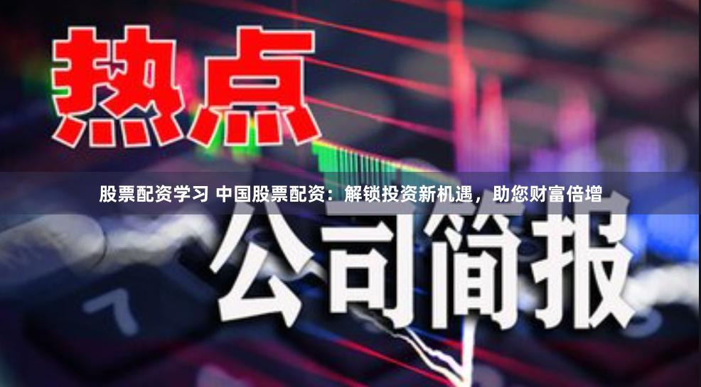 股票配资学习 中国股票配资：解锁投资新机遇，助您财富倍增