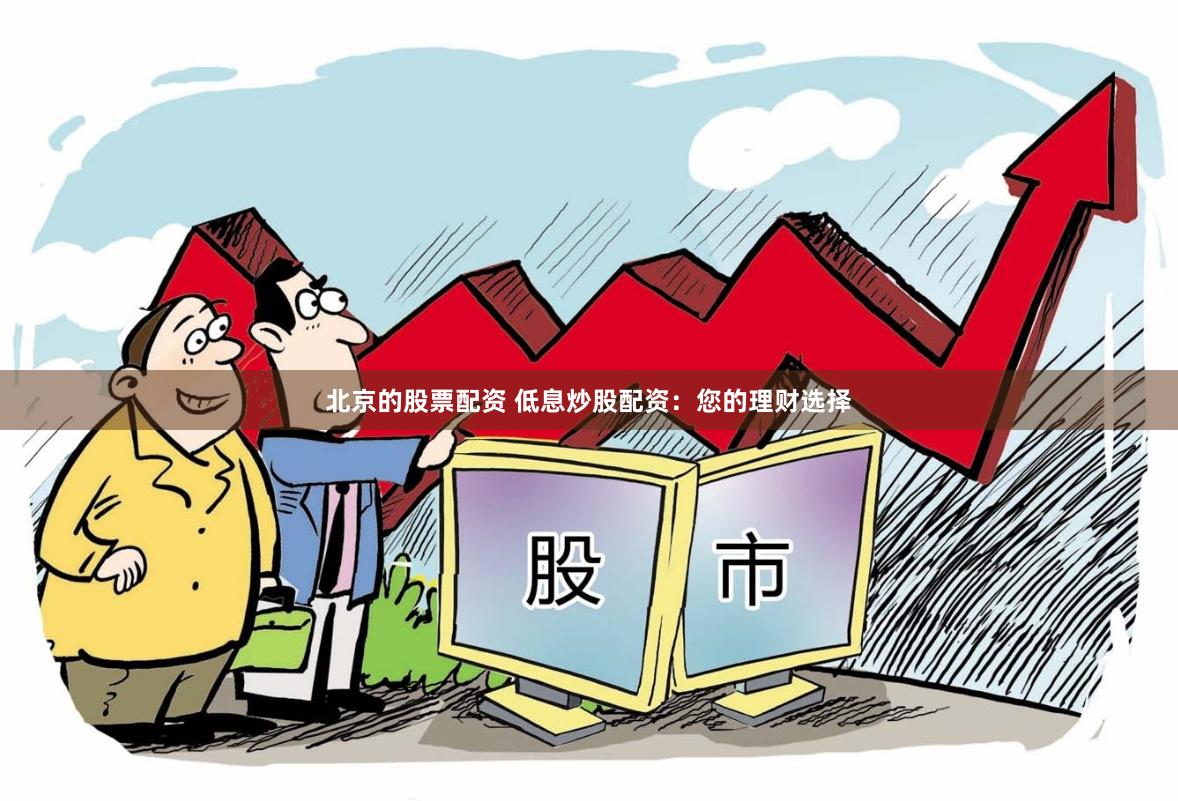 北京的股票配资 低息炒股配资：您的理财选择