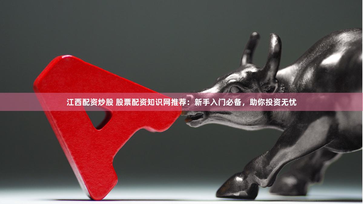 江西配资炒股 股票配资知识网推荐：新手入门必备，助你投资无忧