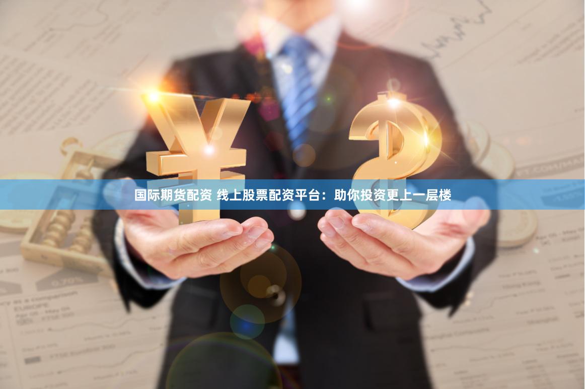 国际期货配资 线上股票配资平台：助你投资更上一层楼