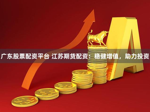 广东股票配资平台 江苏期货配资：稳健增值，助力投资