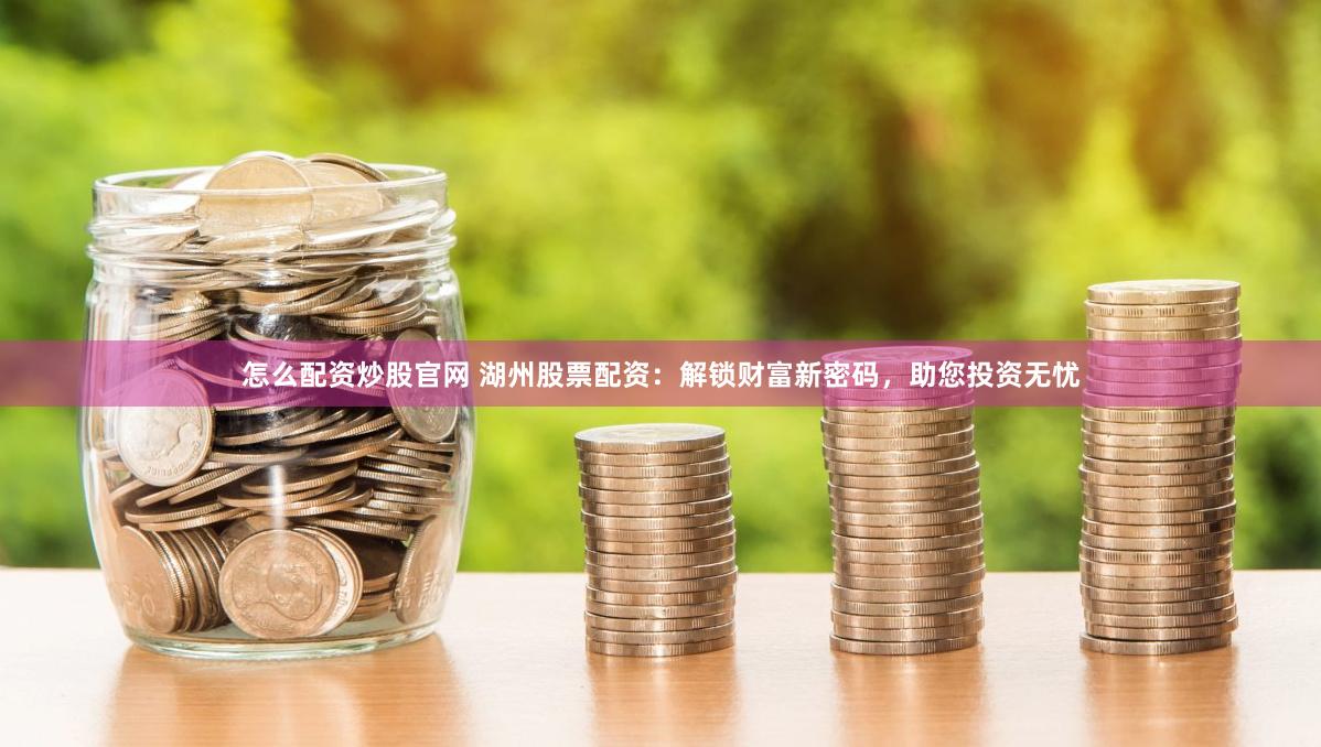 怎么配资炒股官网 湖州股票配资：解锁财富新密码，助您投资无忧