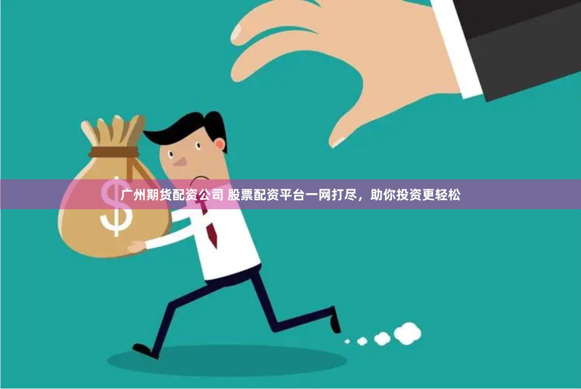 广州期货配资公司 股票配资平台一网打尽，助你投资更轻松