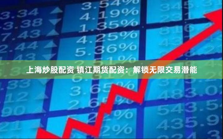 上海炒股配资 镇江期货配资：解锁无限交易潜能