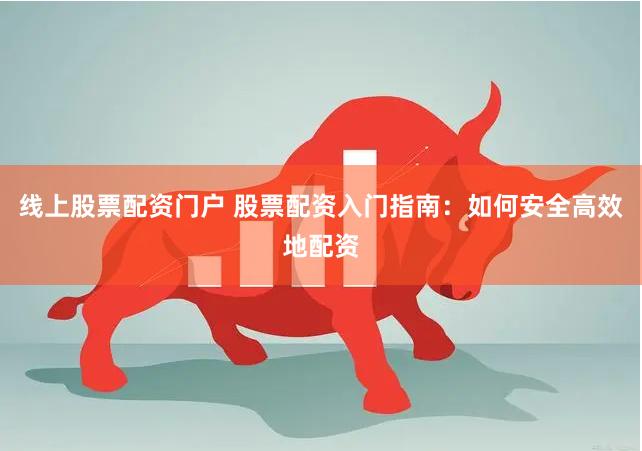 线上股票配资门户 股票配资入门指南：如何安全高效地配资