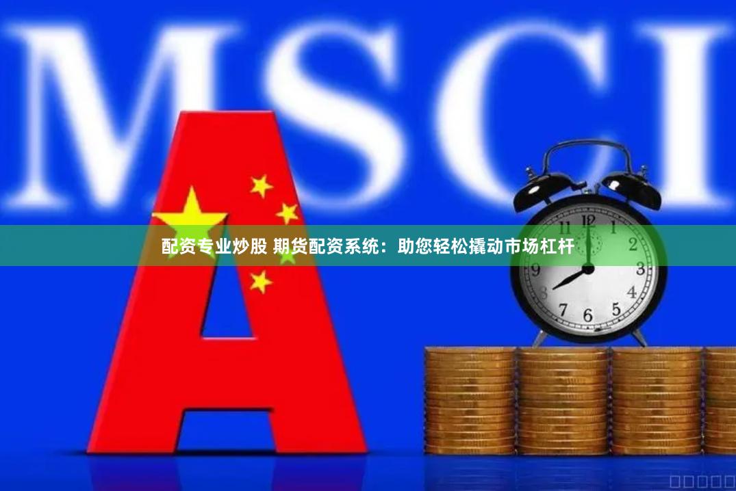 配资专业炒股 期货配资系统：助您轻松撬动市场杠杆