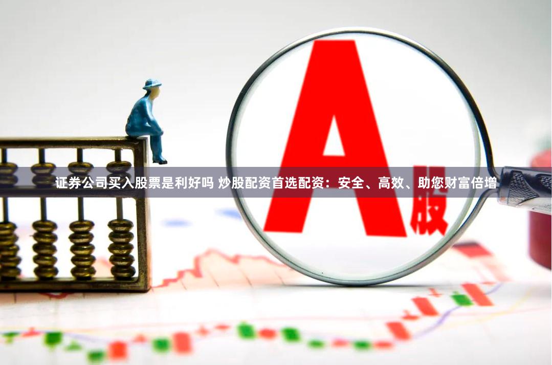 证券公司买入股票是利好吗 炒股配资首选配资：安全、高效、助您财富倍增