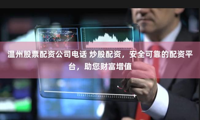 温州股票配资公司电话 炒股配资，安全可靠的配资平台，助您财富增值