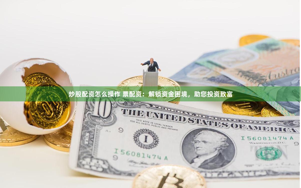 炒股配资怎么操作 票配资：解锁资金困境，助您投资致富