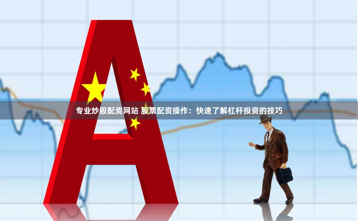 专业炒股配资网站 股票配资操作：快速了解杠杆投资的技巧