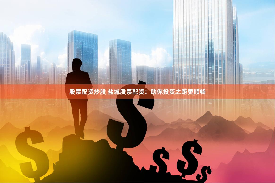 股票配资炒股 盐城股票配资：助你投资之路更顺畅