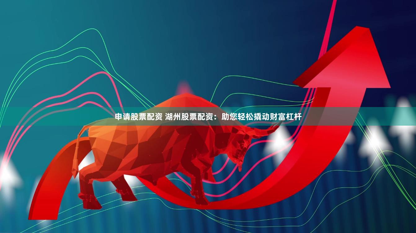申请股票配资 湖州股票配资：助您轻松撬动财富杠杆