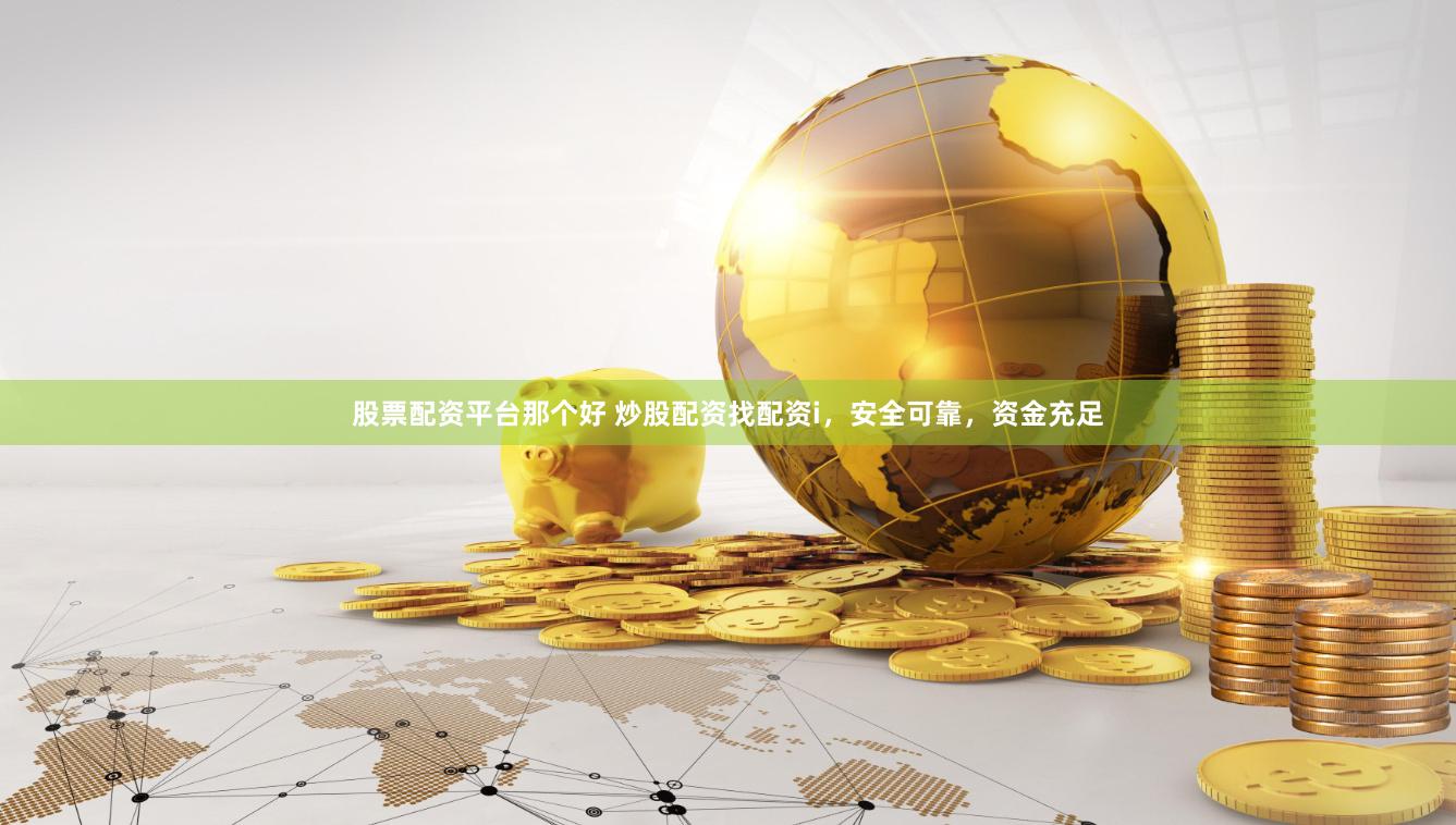 股票配资平台那个好 炒股配资找配资i，安全可靠，资金充足