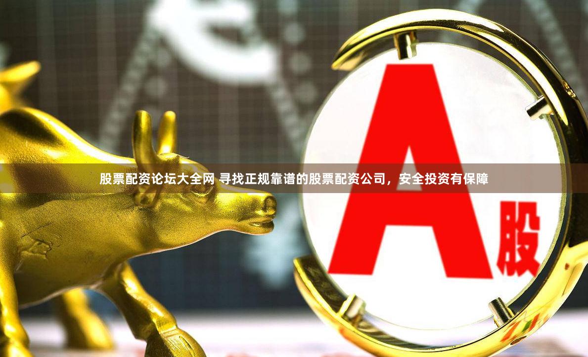 股票配资论坛大全网 寻找正规靠谱的股票配资公司，安全投资有保障