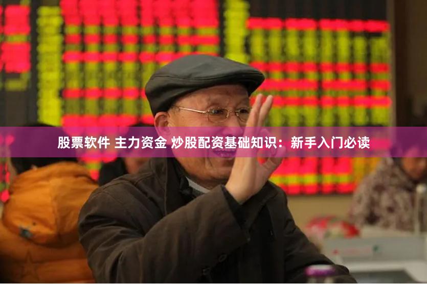 股票软件 主力资金 炒股配资基础知识：新手入门必读