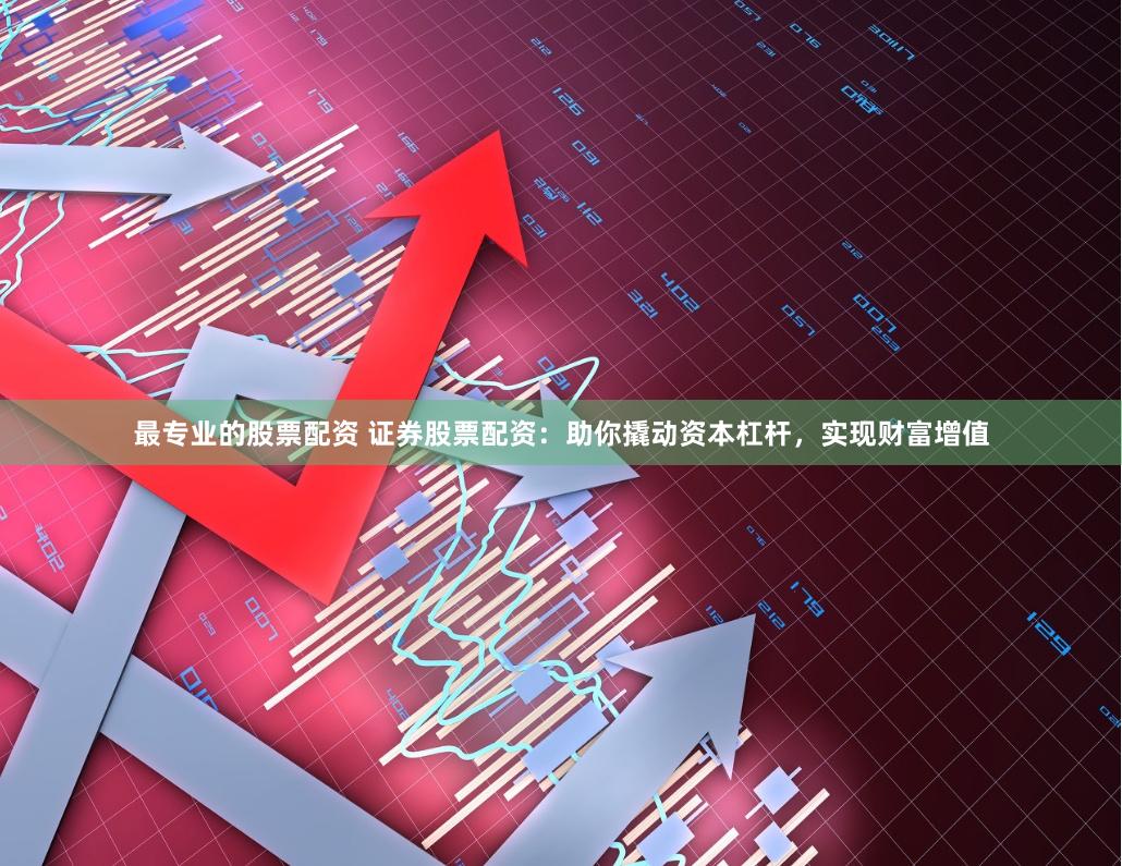 最专业的股票配资 证券股票配资：助你撬动资本杠杆，实现财富增值