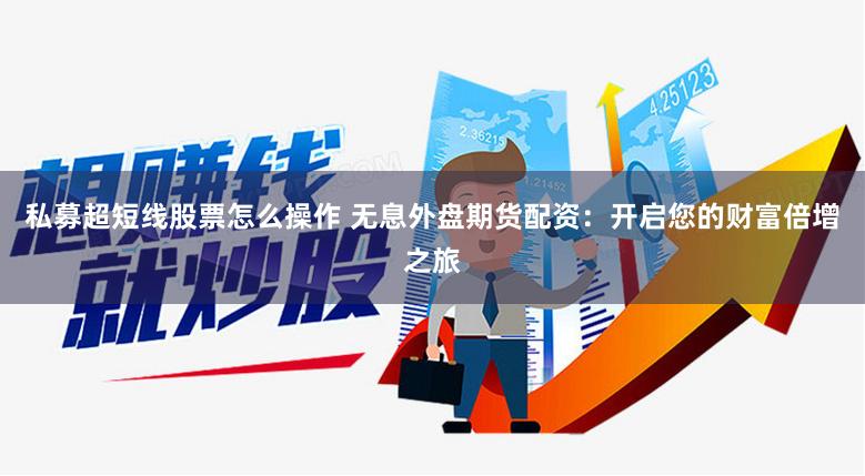 私募超短线股票怎么操作 无息外盘期货配资：开启您的财富倍增之旅