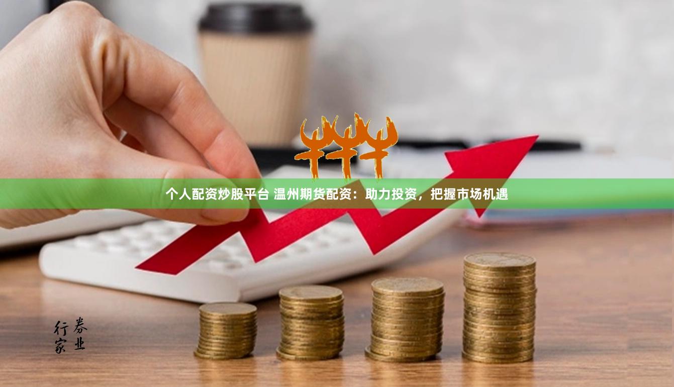 个人配资炒股平台 温州期货配资：助力投资，把握市场机遇