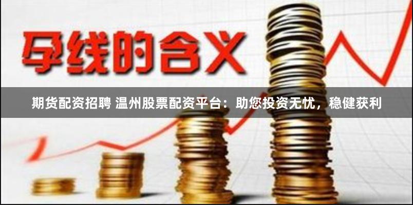 期货配资招聘 温州股票配资平台：助您投资无忧，稳健获利
