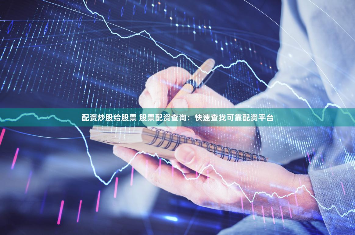 配资炒股给股票 股票配资查询：快速查找可靠配资平台