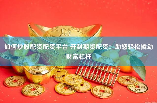 如何炒股配资配资平台 开封期货配资：助您轻松撬动财富杠杆