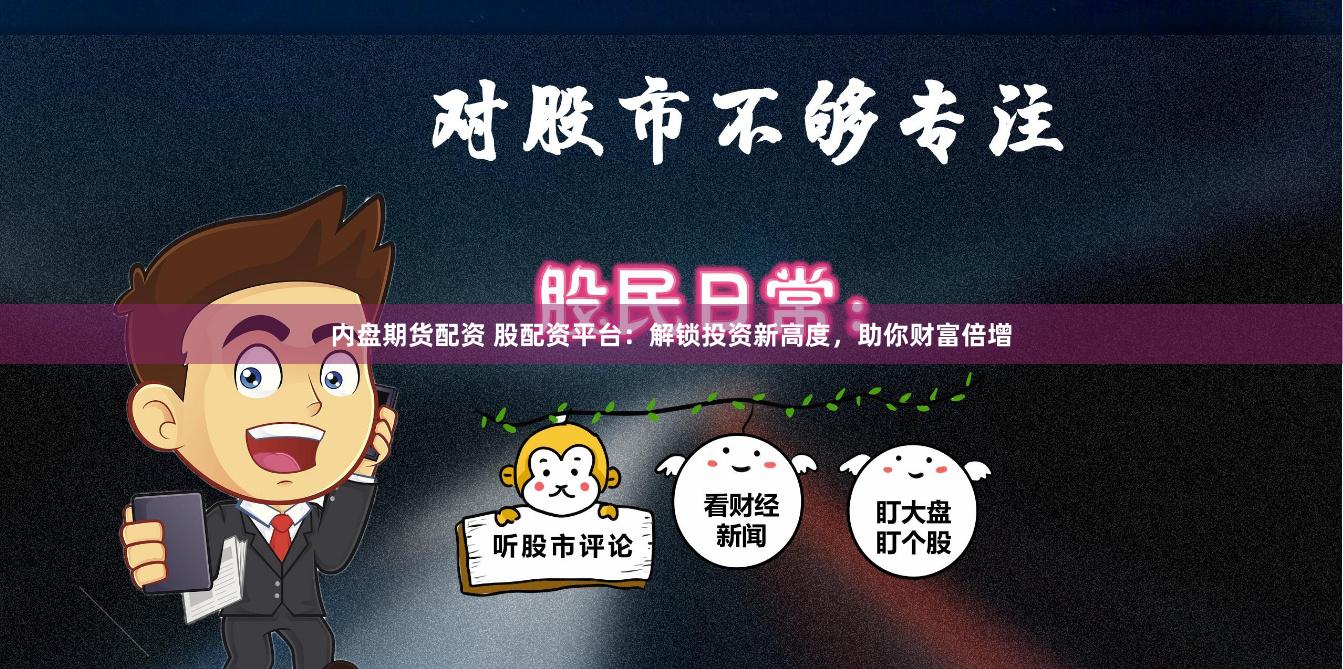 内盘期货配资 股配资平台：解锁投资新高度，助你财富倍增