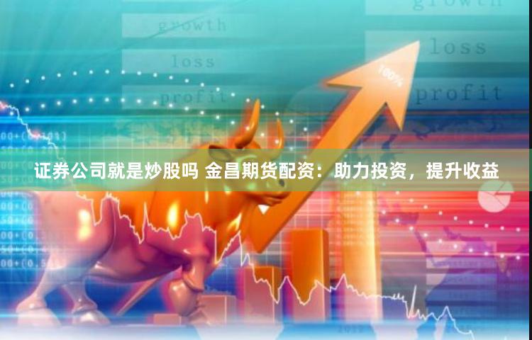证券公司就是炒股吗 金昌期货配资：助力投资，提升收益