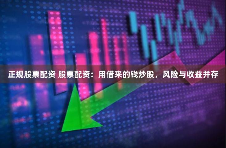 正规股票配资 股票配资：用借来的钱炒股，风险与收益并存