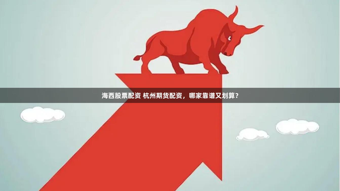 海西股票配资 杭州期货配资，哪家靠谱又划算？