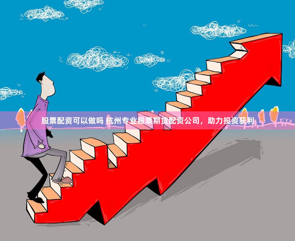 股票配资可以做吗 杭州专业股票期货配资公司，助力投资获利
