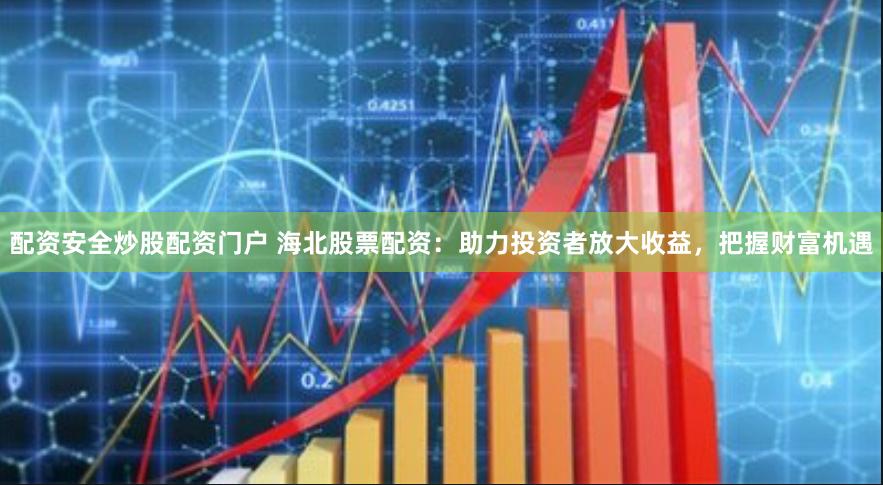 配资安全炒股配资门户 海北股票配资：助力投资者放大收益，把握财富机遇